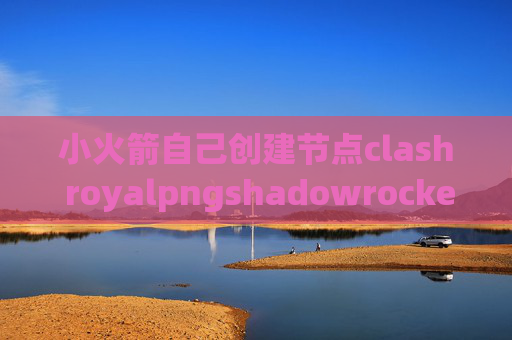 小火箭自己创建节点clash royalpngshadowrocket 选择节点