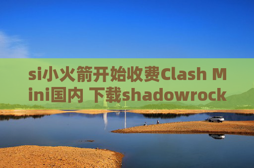 si小火箭开始收费Clash Mini国内 下载shadowrocket