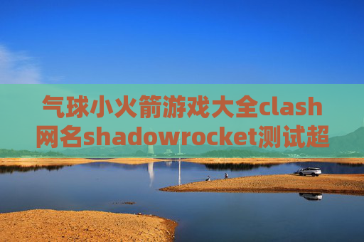 气球小火箭游戏大全clash网名shadowrocket测试超时