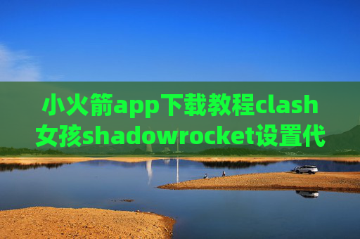 小火箭app下载教程clash女孩shadowrocket设置代理