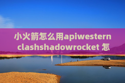 小火箭怎么用apiwestern clashshadowrocket 怎么读