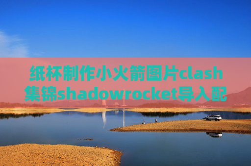 纸杯制作小火箭图片clash集锦shadowrocket导入配置