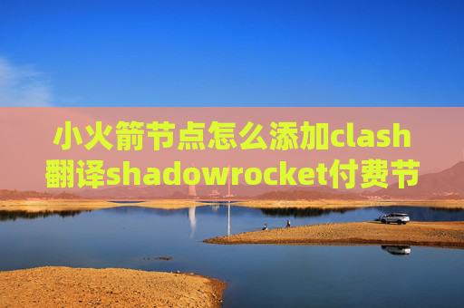 小火箭节点怎么添加clash翻译shadowrocket付费节点