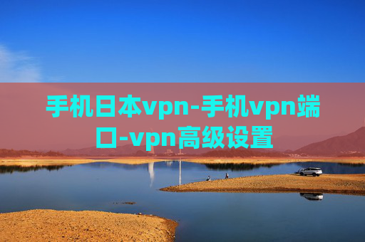 手机日本vpn-手机vpn端口-vpn高级设置