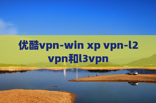 优酷vpn-win xp vpn-l2vpn和l3vpn