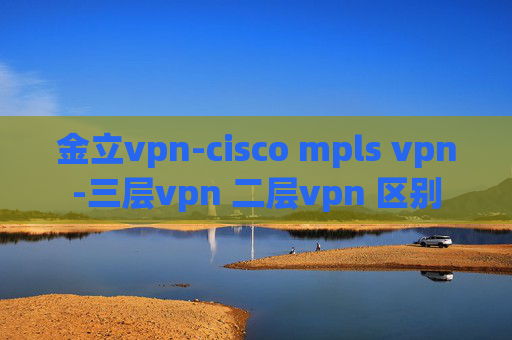 金立vpn-cisco mpls vpn-三层vpn 二层vpn 区别