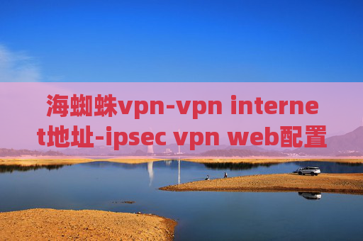 海蜘蛛vpn-vpn internet地址-ipsec vpn web配置