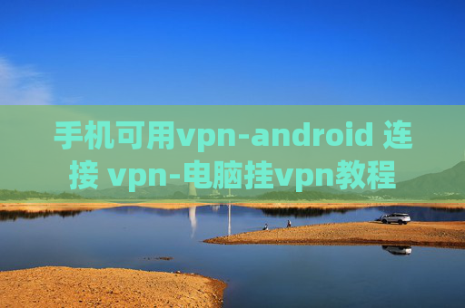 手机可用vpn-android 连接 vpn-电脑挂vpn教程