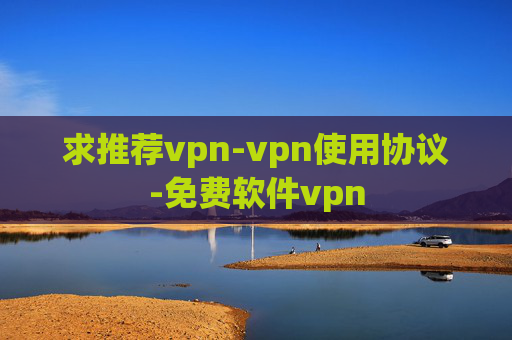 求推荐vpn-vpn使用协议-免费软件vpn