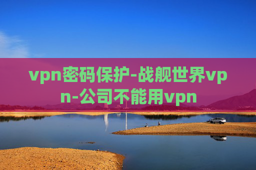 vpn密码保护-战舰世界vpn-公司不能用vpn