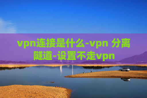 vpn连接是什么-vpn 分离隧道-设置不走vpn