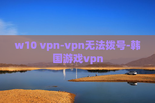 w10 vpn-vpn无法拨号-韩国游戏vpn