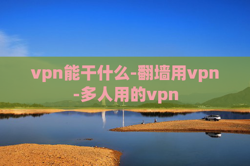 vpn能干什么-翻墙用vpn-多人用的vpn