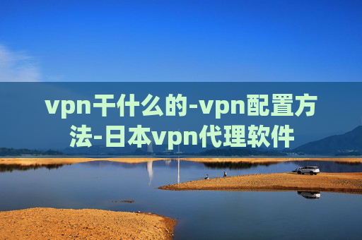 vpn干什么的-vpn配置方法-日本vpn代理软件