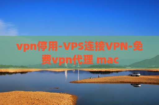 vpn停用-VPS连接VPN-免费vpn代理 mac