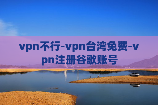 vpn不行-vpn台湾免费-vpn注册谷歌账号