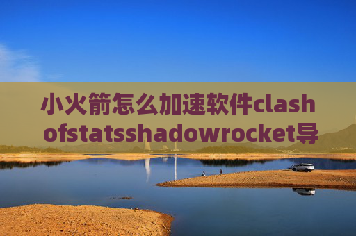 小火箭怎么加速软件clash ofstatsshadowrocket导出配置