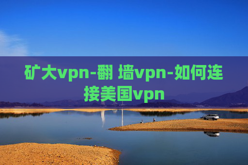 矿大vpn-翻 墙vpn-如何连接美国vpn