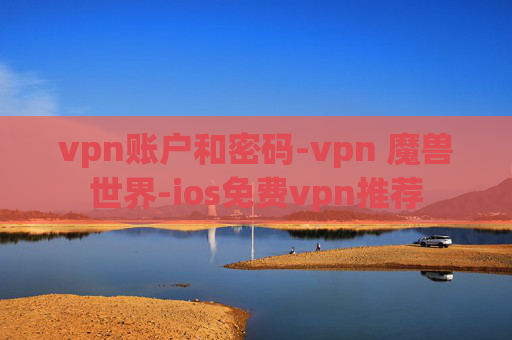 vpn账户和密码-vpn 魔兽世界-ios免费vpn推荐