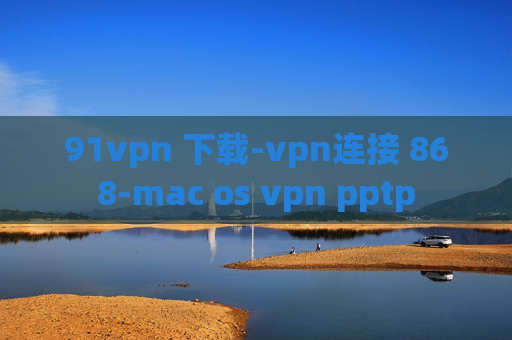 91vpn 下载-vpn连接 868-mac os vpn pptp