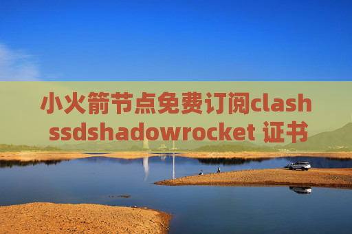 小火箭节点免费订阅clash ssdshadowrocket 证书错误