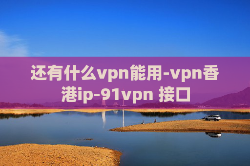 还有什么vpn能用-vpn香港ip-91vpn 接口