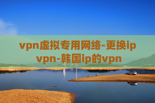 vpn虚拟专用网络-更换ip vpn-韩国ip的vpn