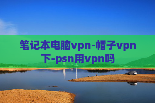 笔记本电脑vpn-帽子vpn下-psn用vpn吗