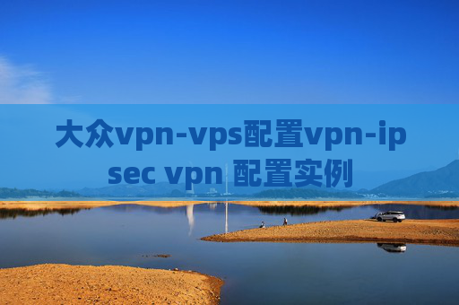 大众vpn-vps配置vpn-ipsec vpn 配置实例