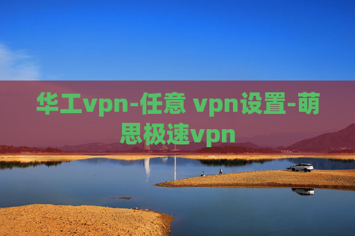 华工vpn-任意 vpn设置-萌思极速vpn