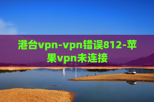 港台vpn-vpn错误812-苹果vpn未连接