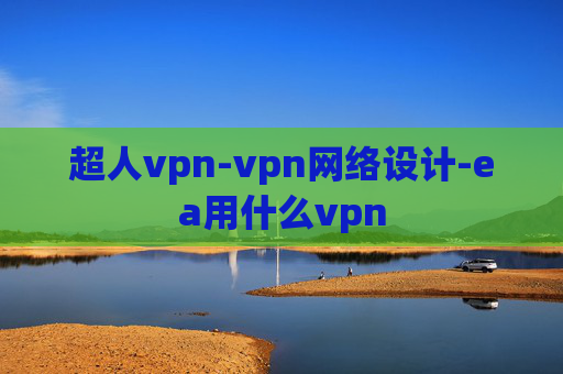 超人vpn-vpn网络设计-ea用什么vpn