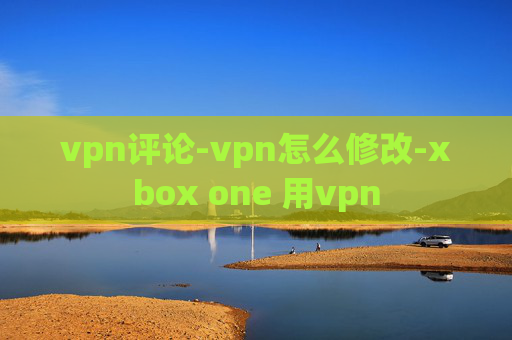 vpn评论-vpn怎么修改-xbox one 用vpn