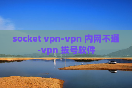 socket vpn-vpn 内网不通-vpn 拔号软件