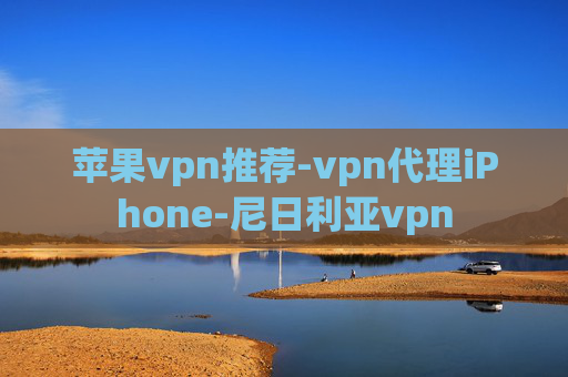 苹果vpn推荐-vpn代理iPhone-尼日利亚vpn