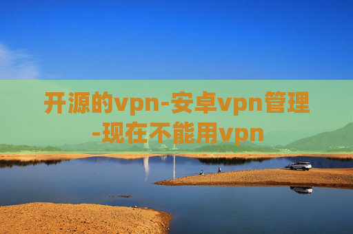 开源的vpn-安卓vpn管理-现在不能用vpn