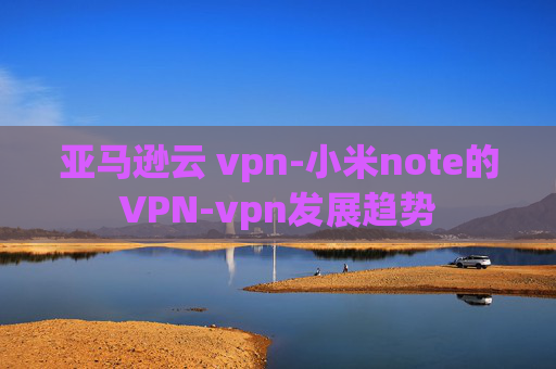 亚马逊云 vpn-小米note的VPN-vpn发展趋势