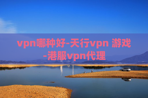 vpn哪种好-天行vpn 游戏-港服vpn代理