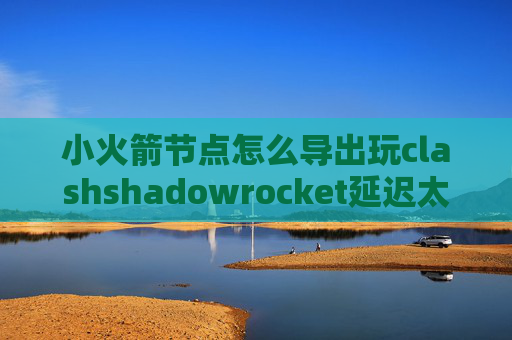 小火箭节点怎么导出玩clashshadowrocket延迟太高