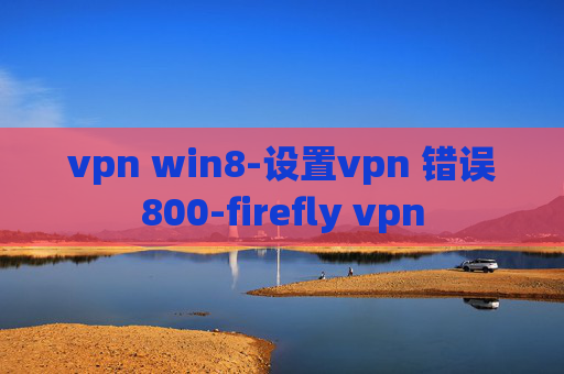 vpn win8-设置vpn 错误800-firefly vpn