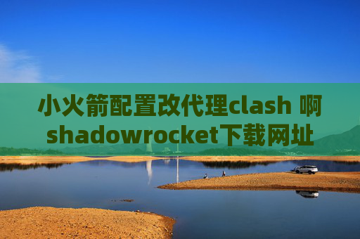 小火箭配置改代理clash 啊shadowrocket下载网址