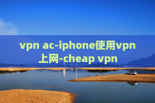 vpn ac-iphone使用vpn上网-cheap vpn