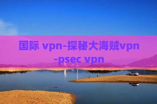 国际 vpn-探秘大海贼vpn-psec vpn