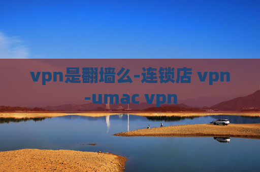 vpn是翻墙么-连锁店 vpn-umac vpn