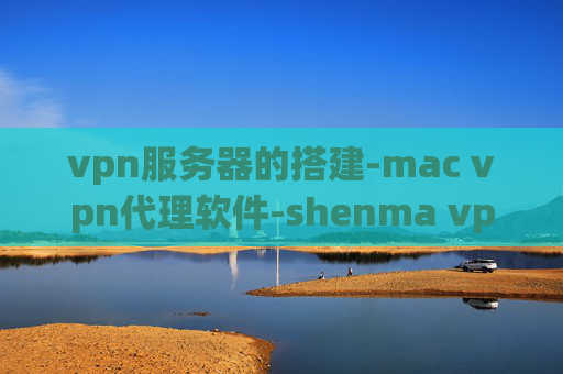 vpn服务器的搭建-mac vpn代理软件-shenma vpn