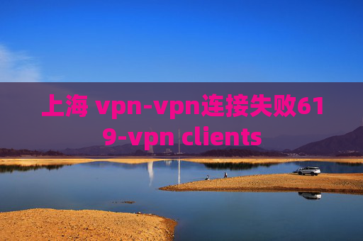 上海 vpn-vpn连接失败619-vpn clients