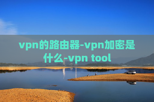 vpn的路由器-vpn加密是什么-vpn tool