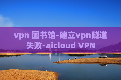 vpn 图书馆-建立vpn隧道失败-aicloud VPN