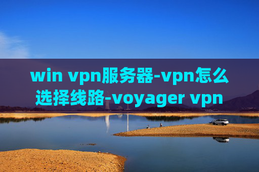 win vpn服务器-vpn怎么选择线路-voyager vpn