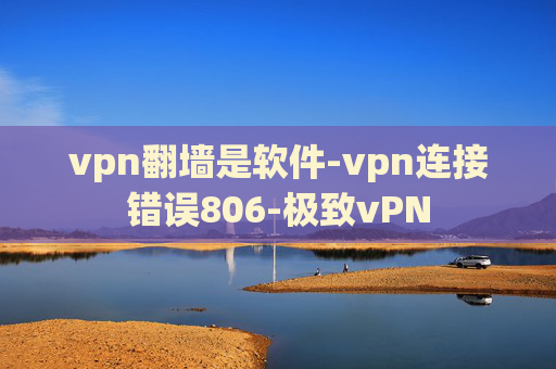 vpn翻墙是软件-vpn连接错误806-极致vPN